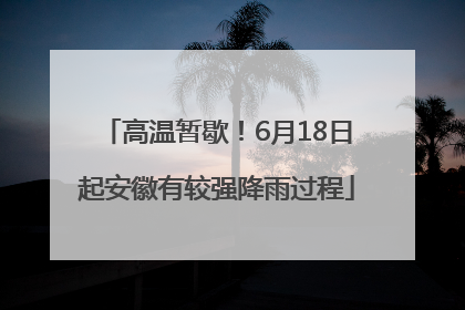 高温暂歇！6月18日起安徽有较强降雨过程